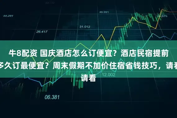 牛8配资 国庆酒店怎么订便宜？酒店民宿提前多久订最便宜？周末假期不加价住宿省钱技巧，请看