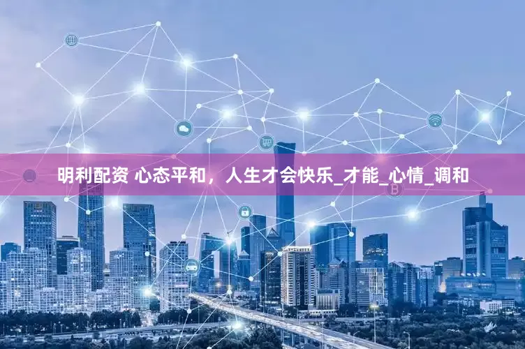 明利配资 心态平和，人生才会快乐_才能_心情_调和